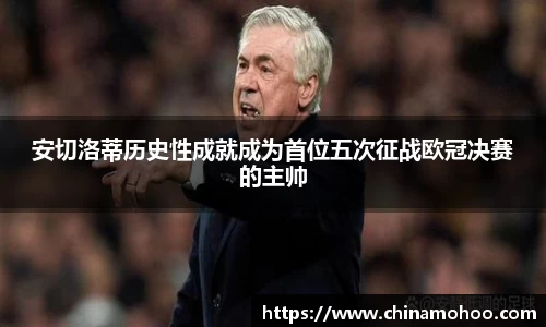 安切洛蒂历史性成就成为首位五次征战欧冠决赛的主帅