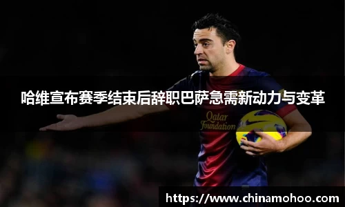 哈维宣布赛季结束后辞职巴萨急需新动力与变革