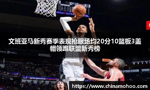 文班亚马新秀赛季表现抢眼场均20分10篮板3盖帽领跑联盟新秀榜