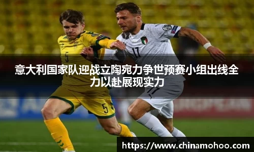 意大利国家队迎战立陶宛力争世预赛小组出线全力以赴展现实力