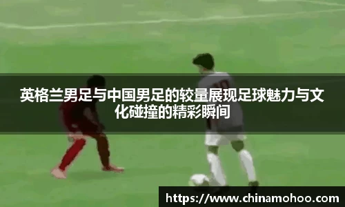 英格兰男足与中国男足的较量展现足球魅力与文化碰撞的精彩瞬间